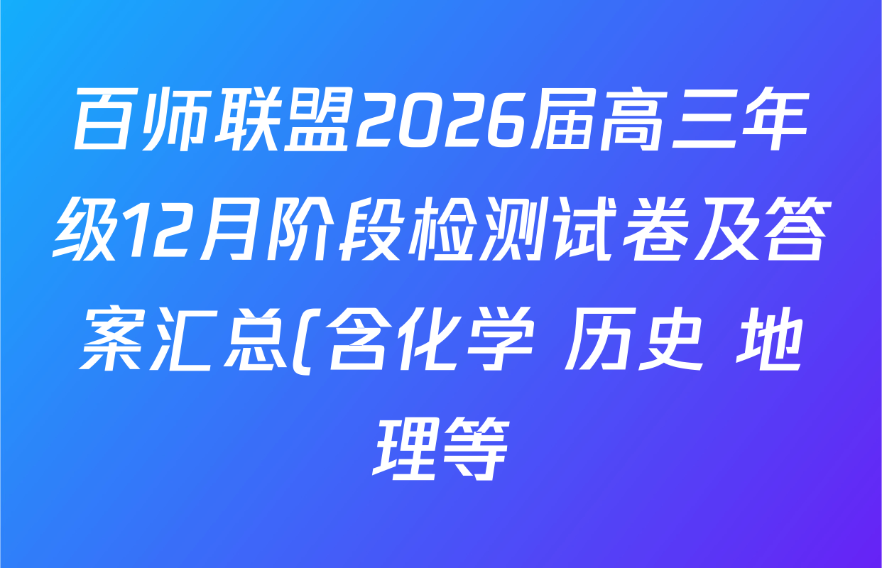 百师联盟2026届高三年级12月阶段检测试卷及答案汇总(含化学 历史 地理等) 百师联盟2026届高三年级12月阶段检测试卷及答案汇总(含化学 历史 地理等)